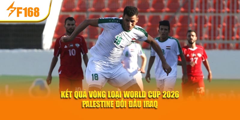Kết quả vòng loại World Cup 2026 Palestine đối đầu Iraq